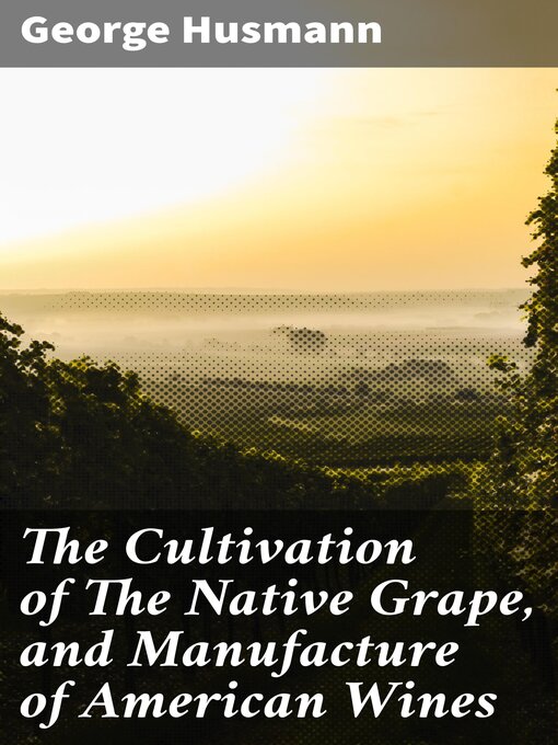 Title details for The Cultivation of the Native Grape, and Manufacture of American Wines by George Husmann - Wait list